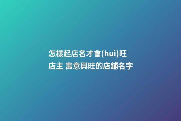 怎樣起店名才會(huì)旺店主 寓意興旺的店鋪名字-第1張-店鋪起名-玄機(jī)派